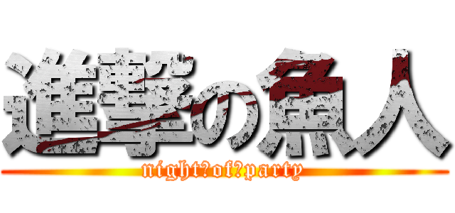 進撃の魚人 (night　of　party)