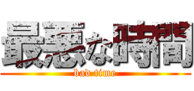 最悪な時間 (bad time)