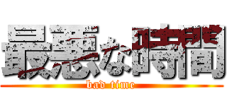 最悪な時間 (bad time)