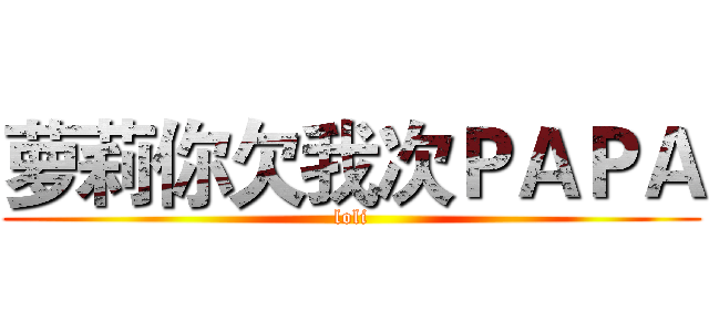 萝莉你欠我次ＰＡＰＡ (loli)