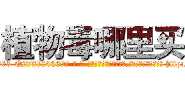 植物毒哪里买 (植物毒哪里买【电-186x2687x6963-Q278180069元-吉-药-业】我们做的是长期生意,靠的是老客户长期支持 http://sngk.net/FrZxdE
)