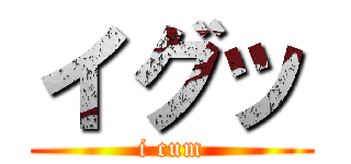 イグッ (i cum)