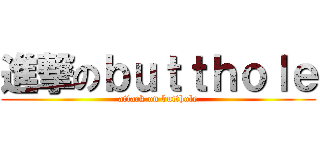 進撃のｂｕｔｔｈｏｌｅ (attack on butthole)