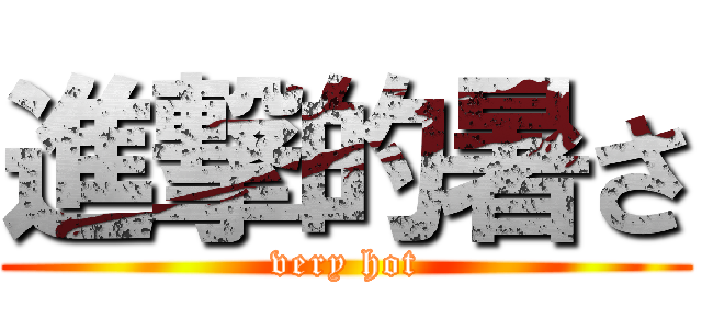 進撃的暑さ (very hot)