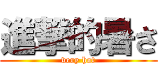 進撃的暑さ (very hot)