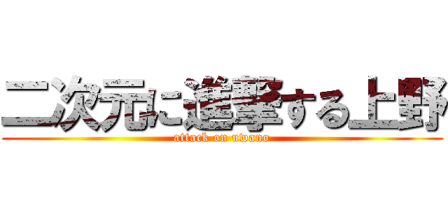 二次元に進撃する上野 (attack on uwano)