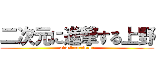 二次元に進撃する上野 (attack on uwano)