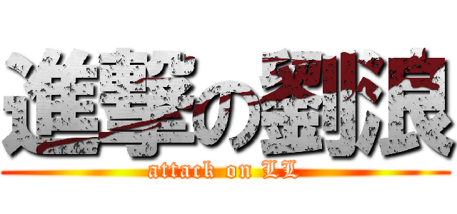進撃の劉浪 (attack on LL)