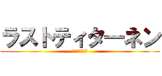 ラストティタ―ネン (駆逐は終わった)