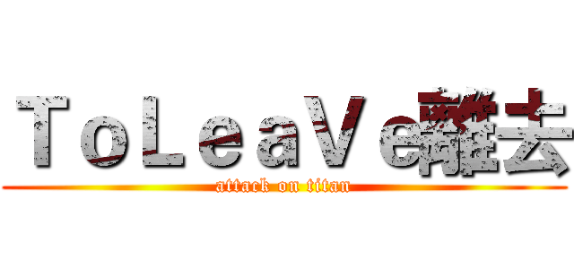 ＴｏＬｅａＶｅ離去 (attack on titan)