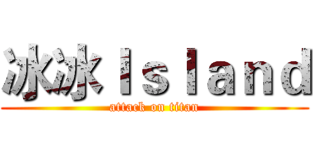 冰冰Ｉｓｌａｎｄ (attack on titan)
