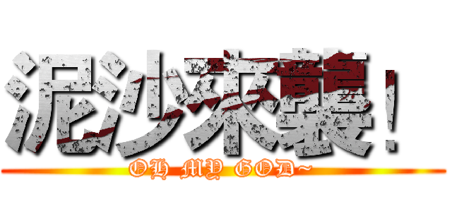泥沙來襲！ (OH MY GOD~)