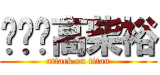 高柴裕 (attack on titan)