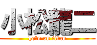 小松龍二 (holn on titan)