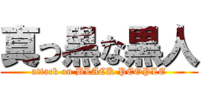 真っ黒な黒人 (attack on BLACK PEOPLE)