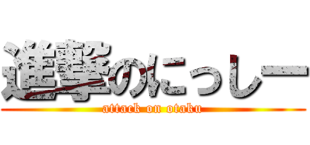 進撃のにっしー (attack on otaku)