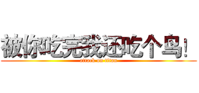 被你吃完我还吃个鸟！ (attack on titan)