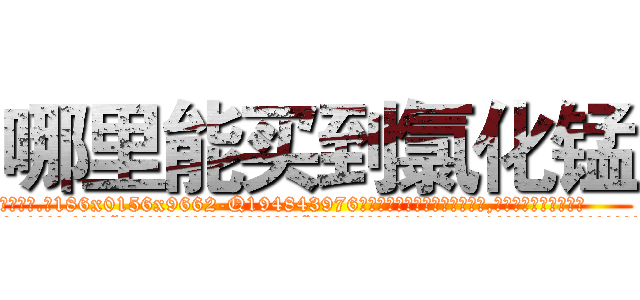 哪里能买到氯化锰 (哪里能买到氯化锰【电.话186x0156x9662-Q194843976林氏药业】我们做的是长期生意,靠的是老客户长期支持
参考消息网2月20日报道 韩媒称，“剩女多、离婚率高的城市，房价一定会上涨。”这是中国经济学家金岩石2016年12月参加在上海举行的房地产相关论坛时说的话。
)