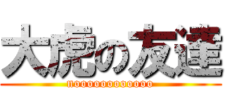 大虎の友達 (noooooooooooo)