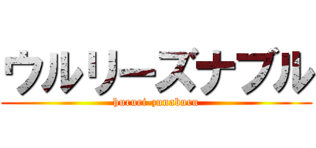 ウルリーズナブル (hururi-zunaburu)