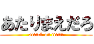 あたりまえだろ (attack on titan)