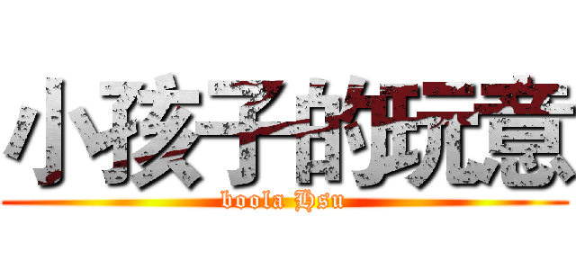 小孩子的玩意 (boola Hsu)