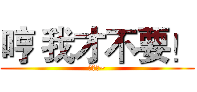 哼 我才不要！ (ㄌㄩㄝ~)