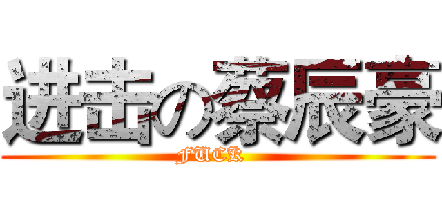 进击の蔡辰豪 (FUCK  )