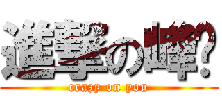 進撃の峰疯 (crazy on you)