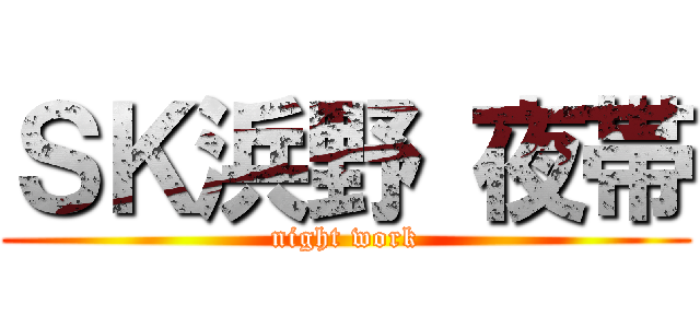 ＳＫ浜野 夜帯 (night work)