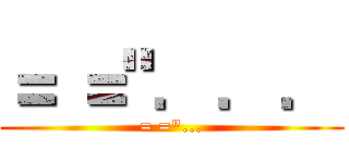 ＝ ＝"．．． (= ="...)