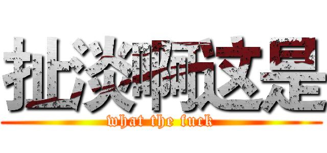扯淡啊这是 (what the fuck)