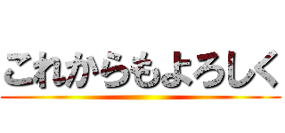 これからもよろしく ()