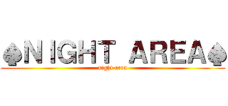 ♠ＮＩＧＨＴ ＡＲＥＡ♠ (night area)