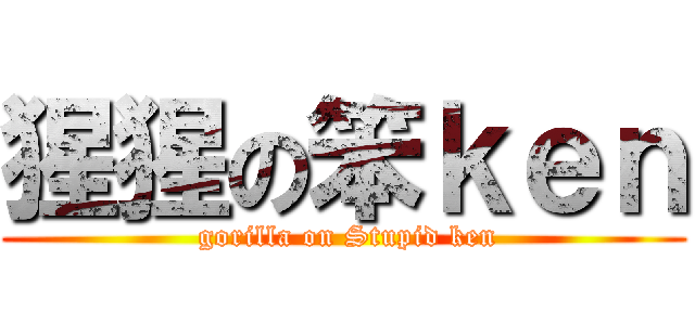 猩猩の笨ｋｅｎ ( gorilla on Stupid ken)