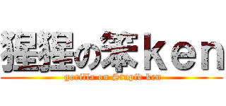 猩猩の笨ｋｅｎ ( gorilla on Stupid ken)