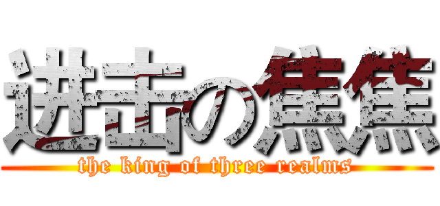 进击の焦焦 (the king of three realms)