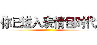你已进入表情包时代 ()