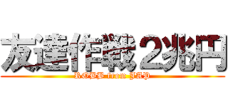 友達作戦２兆円 (ROBB from JAP)