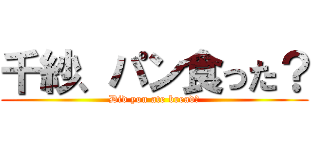 千紗、パン食った？ (Did you ate bread?)