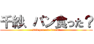 千紗、パン食った？ (Did you ate bread?)