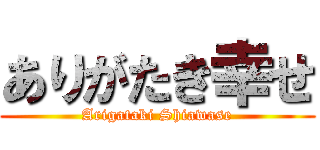 ありがたき幸せ (Arigataki Shiawase)