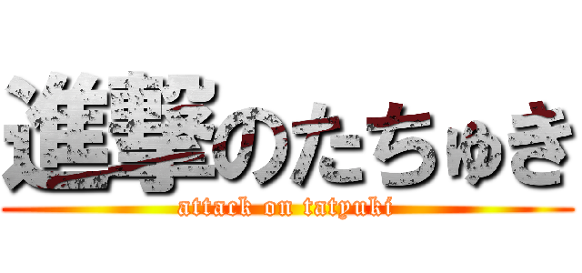 進撃のたちゅき (attack on tatyuki)