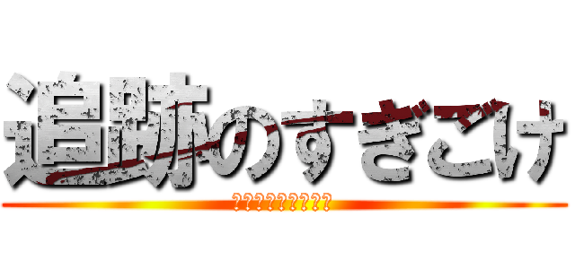 追跡のすぎごけ (＊ただのストーカー)