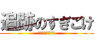 追跡のすぎごけ (＊ただのストーカー)