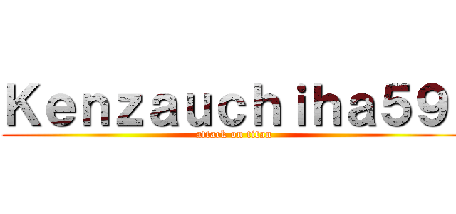 Ｋｅｎｚａｕｃｈｉｈａ５９  (attack on titan)