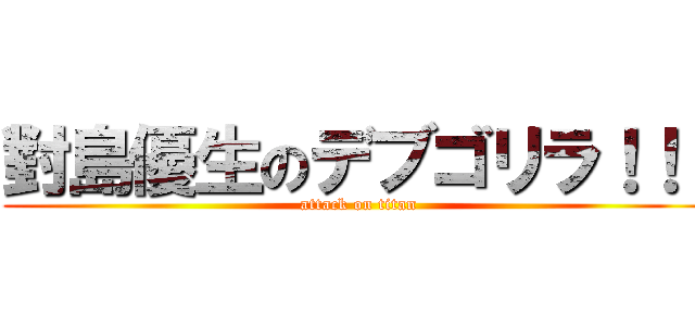 對島優生のデブゴリラ！！！ (attack on titan)