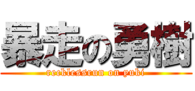 暴走の勇樹 (recklessrun on yuki)