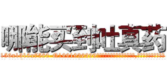 哪能买到吐真药 (哪能买到吐真药【电.话156x1318x7580-Q1991936399鑫宏药业】我们做的是长期生意,靠的是老客户长期支持
参考消息网2月20日报道 韩媒称，“剩女多、离婚率高的城市，房价一定会上涨。”这是中国经济学家金岩石2016年12月参加在上海举行的房地产相关论坛时说的话。
)