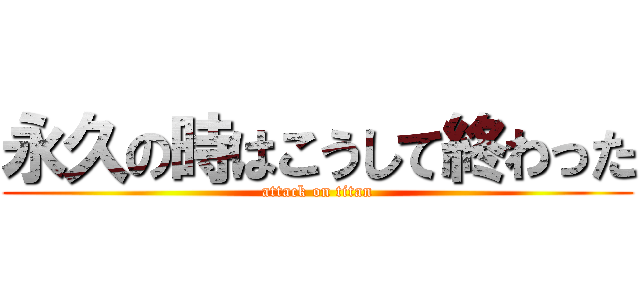永久の時はこうして終わった (attack on titan)